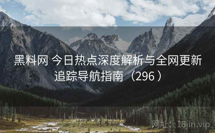 黑料网 今日热点深度解析与全网更新追踪导航指南(296 ) 黑料网 今日热点深度解析与全网更新追踪导航指南(296 )