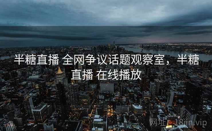 半糖直播 全网争议话题观察室,半糖直播 在线播放 半糖直播 全网争议话题观察室,半糖直播 在线播放