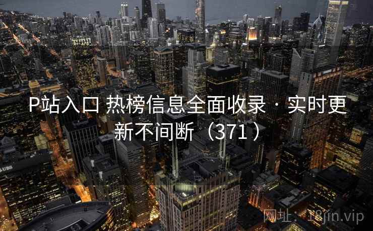 P站入口 热榜信息全面收录 · 实时更新不间断(371 ) P站入口 热榜信息全面收录 · 实时更新不间断(371 )