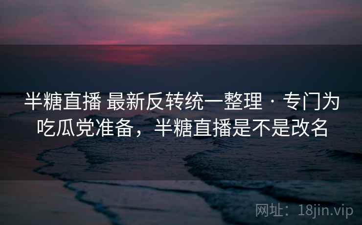 半糖直播 最新反转统一整理 · 专门为吃瓜党准备,半糖直播是不是改名 半糖直播 最新反转统一整理 · 专门为吃瓜党准备,半糖直播是不是改名