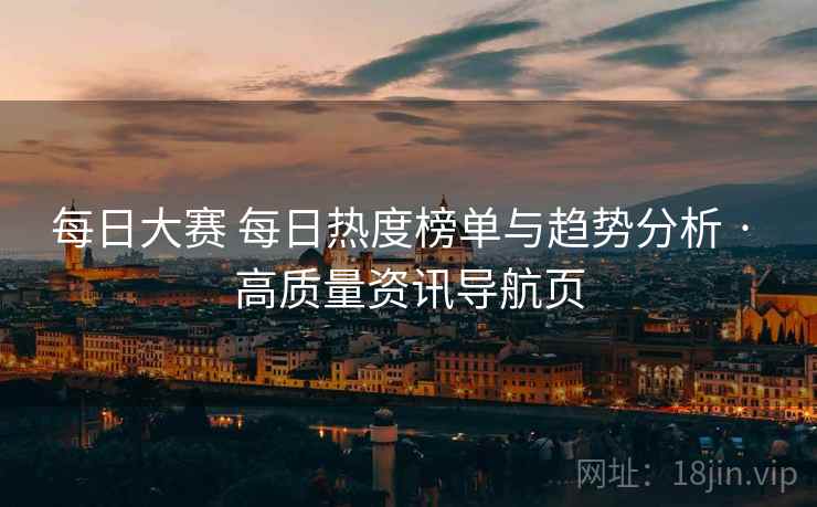 每日大赛 每日热度榜单与趋势分析 · 高质量资讯导航页 每日大赛 每日热度榜单与趋势分析 · 高质量资讯导航页