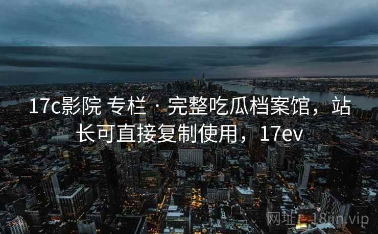 17c影院 专栏 · 完整吃瓜档案馆,站长可直接复制使用,17ev 17c影院 专栏 · 完整吃瓜档案馆,站长可直接复制使用,17ev