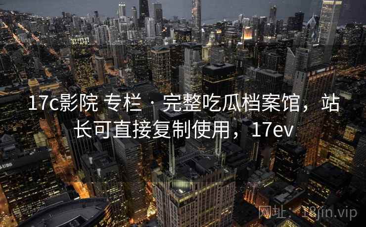 17c影院 专栏 · 完整吃瓜档案馆,站长可直接复制使用,17ev 17c影院 专栏 · 完整吃瓜档案馆,站长可直接复制使用,17ev