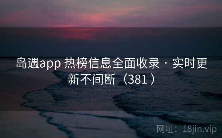 岛遇app 热榜信息全面收录 · 实时更新不间断(381 ) 岛遇app 热榜信息全面收录 · 实时更新不间断(381 )
