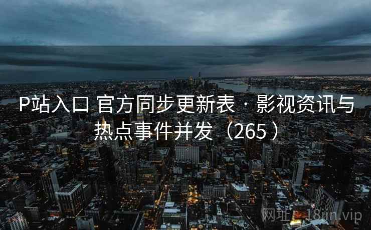 P站入口 官方同步更新表 · 影视资讯与热点事件并发(265 ) P站入口 官方同步更新表 · 影视资讯与热点事件并发(265 )