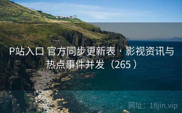 P站入口 官方同步更新表 · 影视资讯与热点事件并发(265 ) P站入口 官方同步更新表 · 影视资讯与热点事件并发(265 )