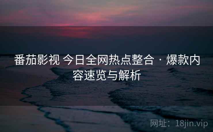 番茄影视 今日全网热点整合 · 爆款内容速览与解析 番茄影视 今日全网热点整合 · 爆款内容速览与解析