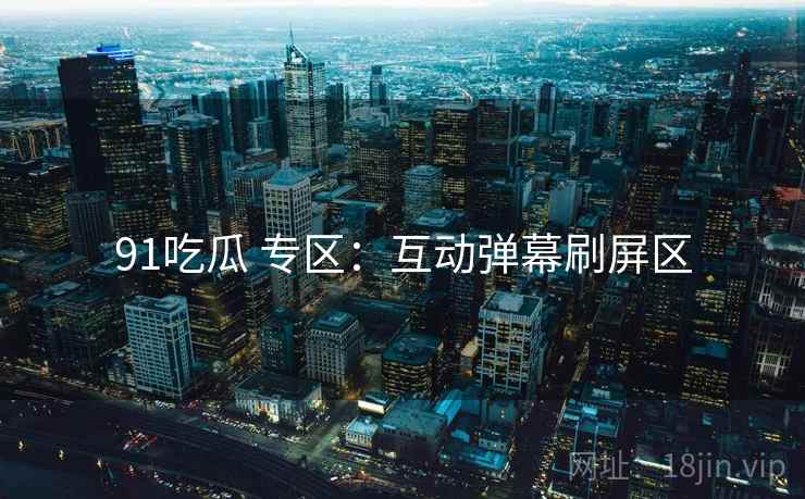 91吃瓜 专区:互动弹幕刷屏区 91吃瓜 专区:互动弹幕刷屏区