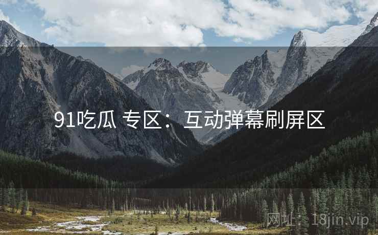 91吃瓜 专区:互动弹幕刷屏区 91吃瓜 专区:互动弹幕刷屏区