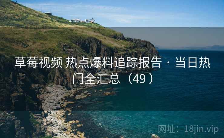 草莓视频 热点爆料追踪报告 · 当日热门全汇总(49 ) 草莓视频 热点爆料追踪报告 · 当日热门全汇总(49 )