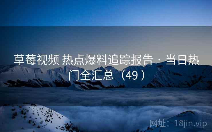 草莓视频 热点爆料追踪报告 · 当日热门全汇总(49 ) 草莓视频 热点爆料追踪报告 · 当日热门全汇总(49 )
