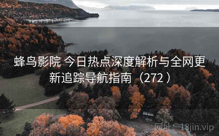蜂鸟影院 今日热点深度解析与全网更新追踪导航指南(272 ) 蜂鸟影院 今日热点深度解析与全网更新追踪导航指南(272 )