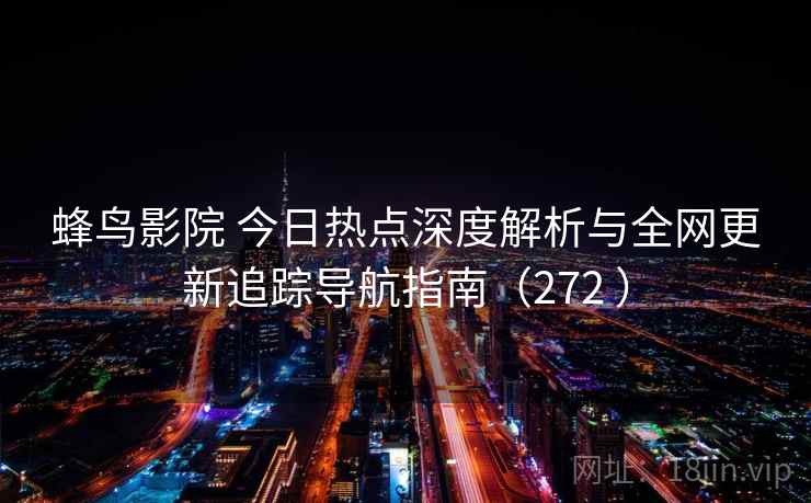 蜂鸟影院 今日热点深度解析与全网更新追踪导航指南(272 ) 蜂鸟影院 今日热点深度解析与全网更新追踪导航指南(272 )