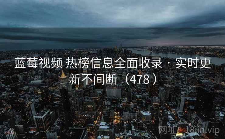 蓝莓视频 热榜信息全面收录 · 实时更新不间断(478 ) 蓝莓视频 热榜信息全面收录 · 实时更新不间断(478 )