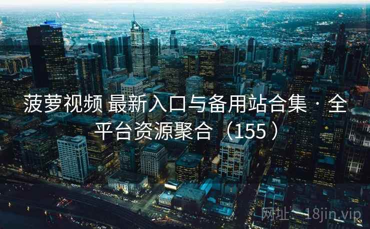 菠萝视频 最新入口与备用站合集 · 全平台资源聚合(155 ) 菠萝视频 最新入口与备用站合集 · 全平台资源聚合(155 )