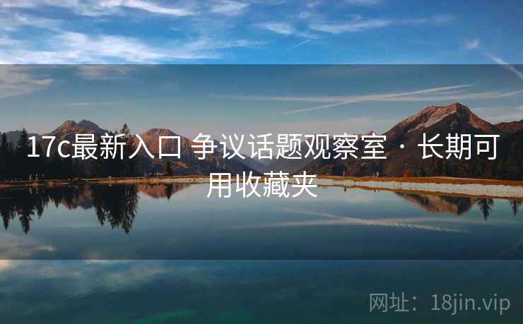 17c最新入口 争议话题观察室 · 长期可用收藏夹 17c最新入口 争议话题观察室 · 长期可用收藏夹