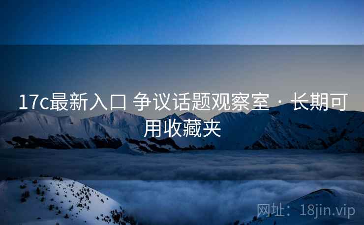 17c最新入口 争议话题观察室 · 长期可用收藏夹 17c最新入口 争议话题观察室 · 长期可用收藏夹