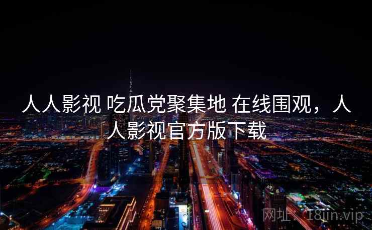 人人影视 吃瓜党聚集地 在线围观,人人影视官方版下载 人人影视 吃瓜党聚集地 在线围观,人人影视官方版下载