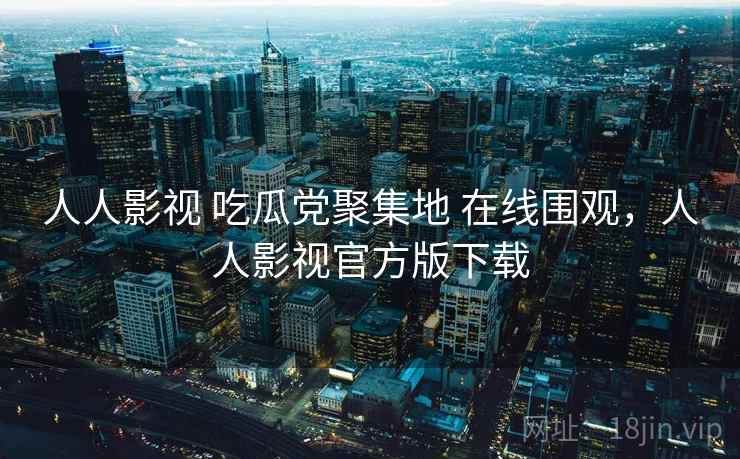 人人影视 吃瓜党聚集地 在线围观,人人影视官方版下载 人人影视 吃瓜党聚集地 在线围观,人人影视官方版下载