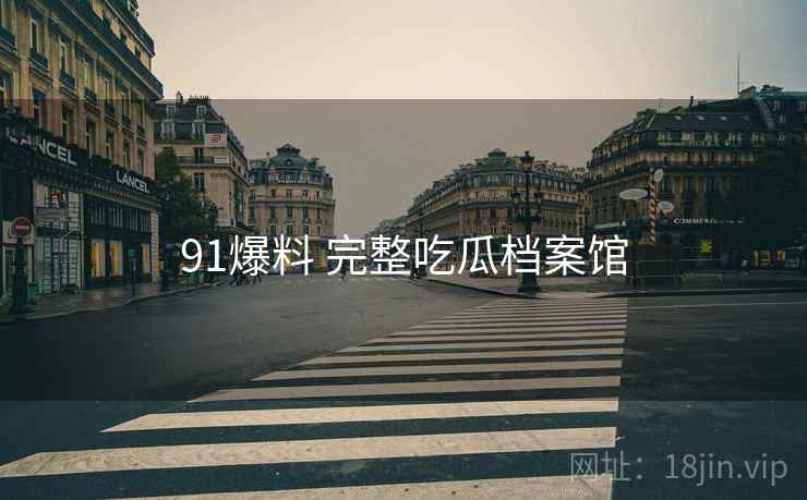 91爆料 完整吃瓜档案馆 91爆料 完整吃瓜档案馆