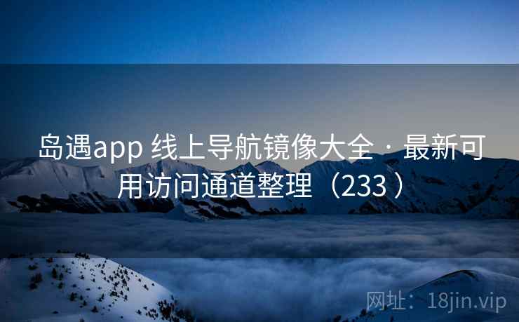 岛遇app 线上导航镜像大全 · 最新可用访问通道整理(233 ) 岛遇app 线上导航镜像大全 · 最新可用访问通道整理(233 )
