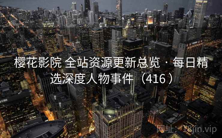 樱花影院 全站资源更新总览 · 每日精选深度人物事件(416 ) 樱花影院 全站资源更新总览 · 每日精选深度人物事件(416 )