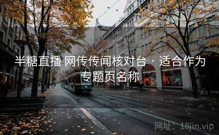 半糖直播 网传传闻核对台 · 适合作为专题页名称 半糖直播 网传传闻核对台 · 适合作为专题页名称