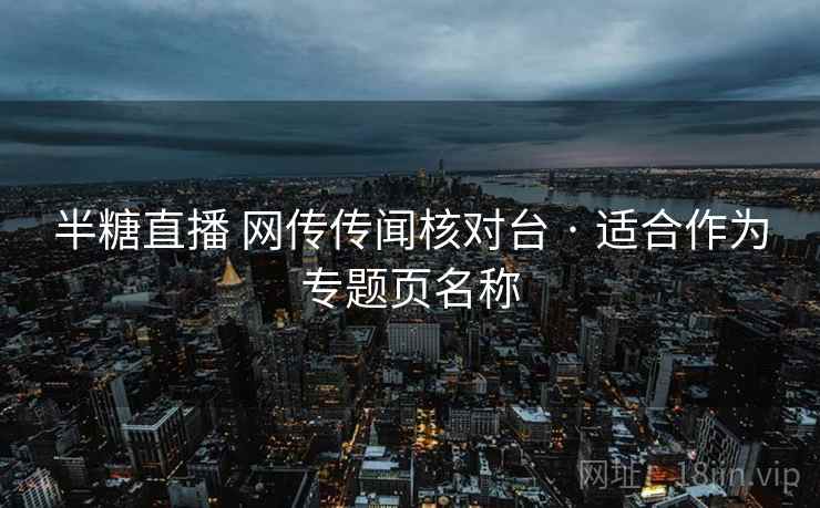 半糖直播 网传传闻核对台 · 适合作为专题页名称 半糖直播 网传传闻核对台 · 适合作为专题页名称