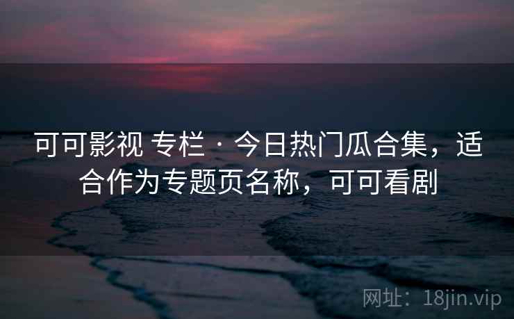 可可影视 专栏 · 今日热门瓜合集，适合作为专题页名称，可可看剧