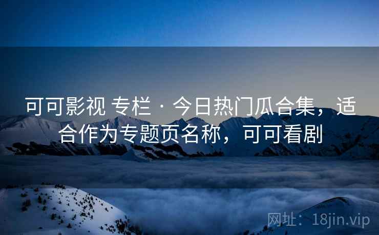 可可影视 专栏 · 今日热门瓜合集，适合作为专题页名称，可可看剧
