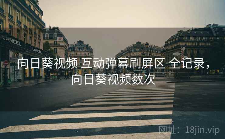 向日葵视频 互动弹幕刷屏区 全记录,向日葵视频数次 向日葵视频 互动弹幕刷屏区 全记录,向日葵视频数次