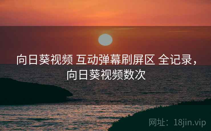 向日葵视频 互动弹幕刷屏区 全记录,向日葵视频数次 向日葵视频 互动弹幕刷屏区 全记录,向日葵视频数次