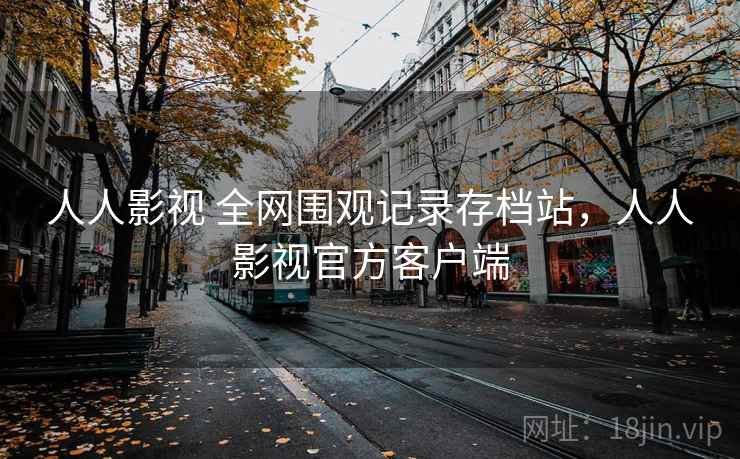人人影视 全网围观记录存档站,人人影视官方客户端 人人影视 全网围观记录存档站,人人影视官方客户端