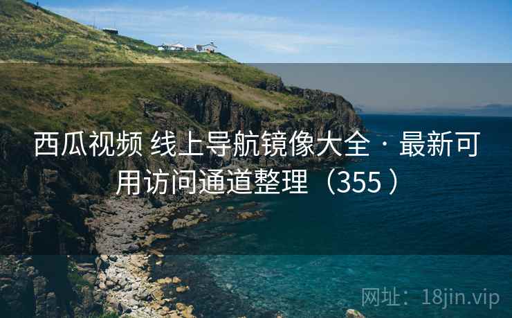 西瓜视频 线上导航镜像大全 · 最新可用访问通道整理(355 ) 西瓜视频 线上导航镜像大全 · 最新可用访问通道整理(355 )