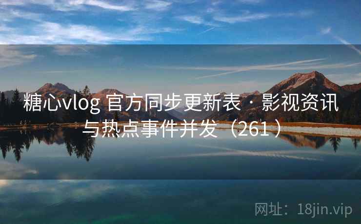 糖心vlog 官方同步更新表 · 影视资讯与热点事件并发(261 ) 糖心vlog 官方同步更新表 · 影视资讯与热点事件并发(261 )