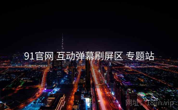 91官网 互动弹幕刷屏区 专题站 91官网 互动弹幕刷屏区 专题站