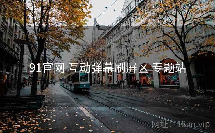91官网 互动弹幕刷屏区 专题站 91官网 互动弹幕刷屏区 专题站