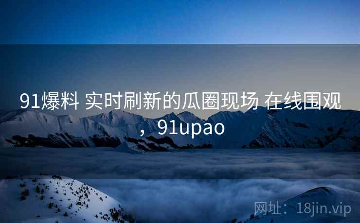 91爆料 实时刷新的瓜圈现场 在线围观，91upao