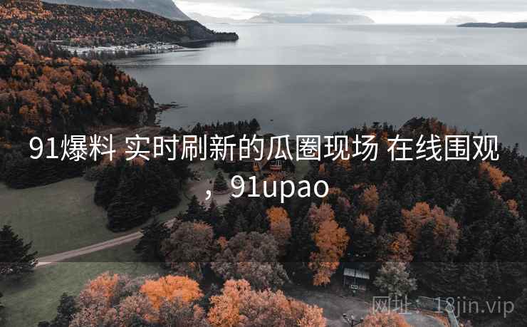91爆料 实时刷新的瓜圈现场 在线围观，91upao