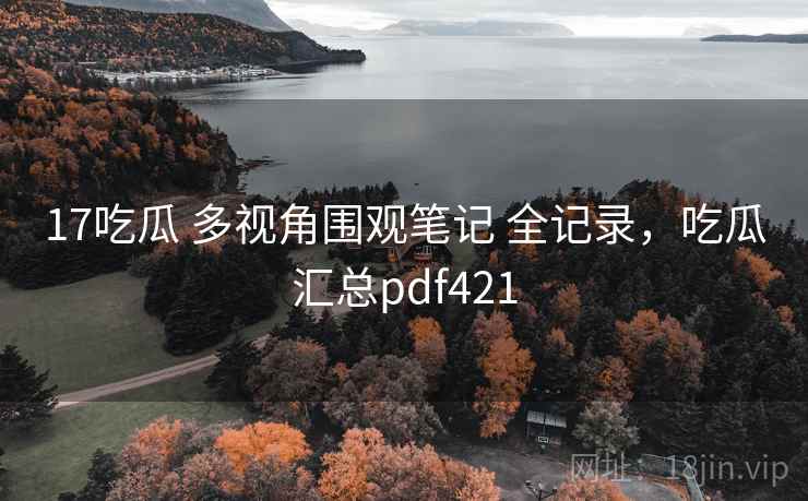 17吃瓜 多视角围观笔记 全记录,吃瓜汇总pdf421 17吃瓜 多视角围观笔记 全记录,吃瓜汇总pdf421