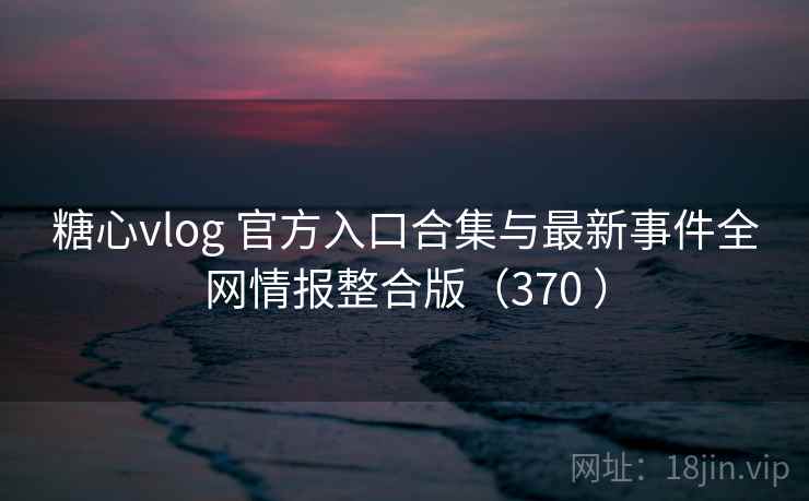 糖心vlog 官方入口合集与最新事件全网情报整合版（370 ）