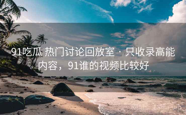 91吃瓜 热门讨论回放室 · 只收录高能内容,91谁的视频比较好 91吃瓜 热门讨论回放室 · 只收录高能内容,91谁的视频比较好