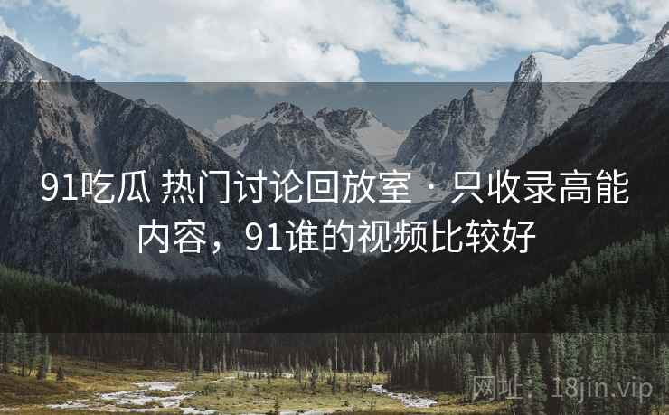 91吃瓜 热门讨论回放室 · 只收录高能内容,91谁的视频比较好 91吃瓜 热门讨论回放室 · 只收录高能内容,91谁的视频比较好