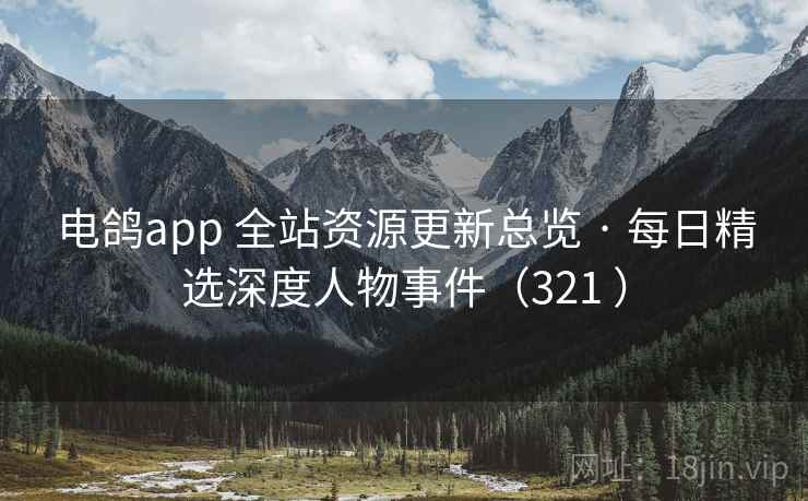 电鸽app 全站资源更新总览 · 每日精选深度人物事件（321 ）