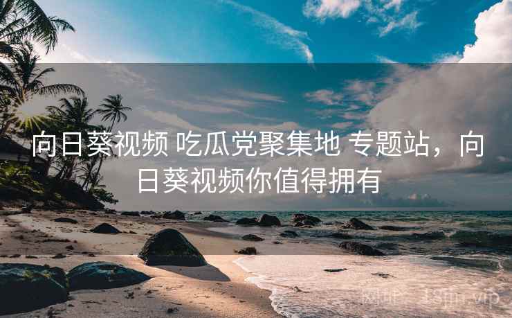 向日葵视频 吃瓜党聚集地 专题站,向日葵视频你值得拥有 向日葵视频 吃瓜党聚集地 专题站,向日葵视频你值得拥有