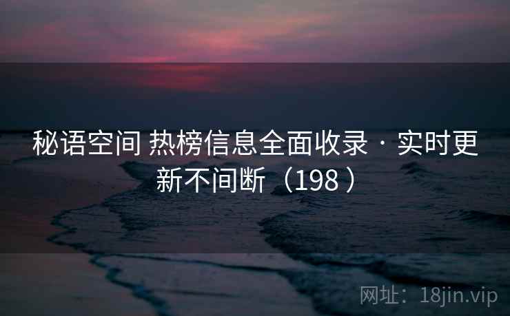 秘语空间 热榜信息全面收录 · 实时更新不间断(198 ) 秘语空间 热榜信息全面收录 · 实时更新不间断(198 )