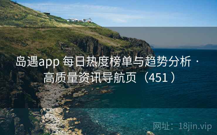 岛遇app 每日热度榜单与趋势分析 · 高质量资讯导航页(451 ) 岛遇app 每日热度榜单与趋势分析 · 高质量资讯导航页(451 )