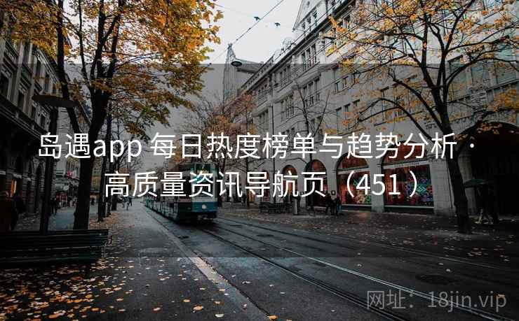 岛遇app 每日热度榜单与趋势分析 · 高质量资讯导航页(451 ) 岛遇app 每日热度榜单与趋势分析 · 高质量资讯导航页(451 )