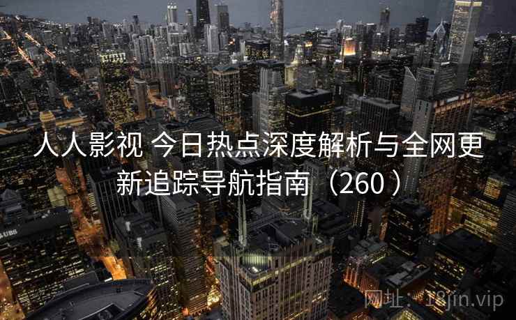 人人影视 今日热点深度解析与全网更新追踪导航指南(260 ) 人人影视 今日热点深度解析与全网更新追踪导航指南(260 )