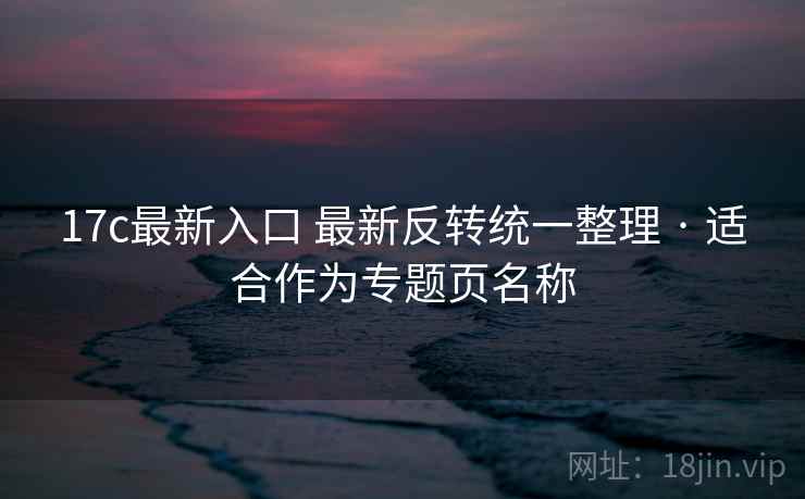 17c最新入口 最新反转统一整理 · 适合作为专题页名称 17c最新入口 最新反转统一整理 · 适合作为专题页名称